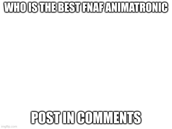 Favorit Fnaf Character | WHO IS THE BEST FNAF ANIMATRONIC; POST IN COMMENTS | image tagged in fnaf | made w/ Imgflip meme maker