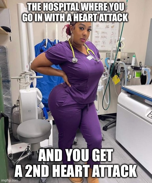 Mmmmm | THE HOSPITAL WHERE YOU GO IN WITH A HEART ATTACK; AND YOU GET A 2ND HEART ATTACK | image tagged in nurse,sexy | made w/ Imgflip meme maker