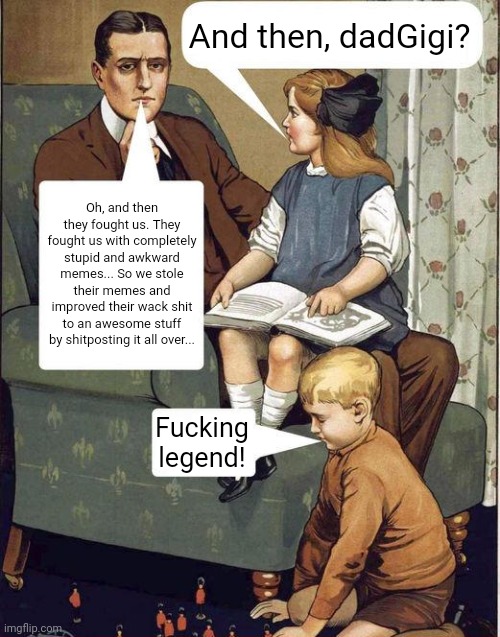 Fucking legend Dad | And then, dadGigi? Oh, and then they fought us. They fought us with completely stupid and awkward memes... So we stole their memes and improved their wack shit to an awesome stuff by shitposting it all over... Fucking legend! | image tagged in fucking legend dad | made w/ Imgflip meme maker