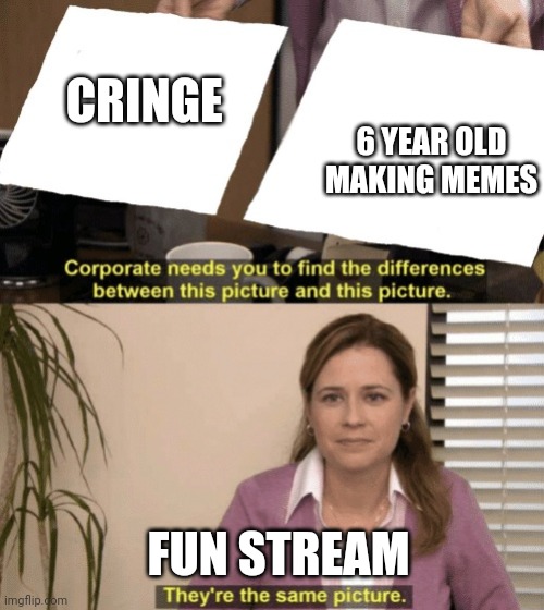 It do be like that | CRINGE; 6 YEAR OLD MAKING MEMES; FUN STREAM | image tagged in corporate needs you to find the differences | made w/ Imgflip meme maker