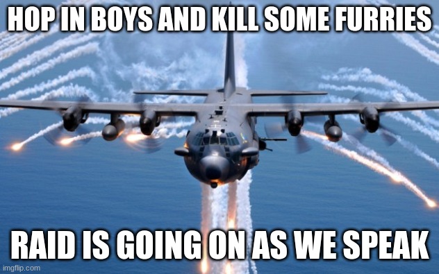 it's not a fandom, it's a fetish. | HOP IN BOYS AND KILL SOME FURRIES; RAID IS GOING ON AS WE SPEAK | image tagged in ac130 gunship | made w/ Imgflip meme maker