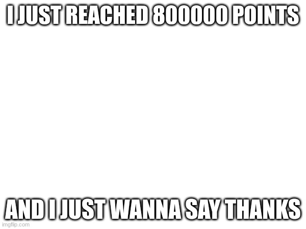 I JUST REACHED 800000 POINTS; AND I JUST WANNA SAY THANKS | made w/ Imgflip meme maker