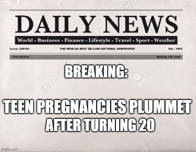 newspaper | BREAKING: AFTER TURNING 20 TEEN PREGNANCIES PLUMMET | image tagged in newspaper | made w/ Imgflip meme maker