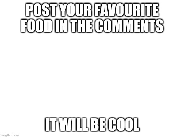 Post your favourite food | POST YOUR FAVOURITE FOOD IN THE COMMENTS; IT WILL BE COOL | image tagged in foodz,food,favorite,comments | made w/ Imgflip meme maker