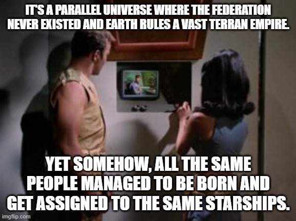 Star Trek Mirror Mirror | IT'S A PARALLEL UNIVERSE WHERE THE FEDERATION NEVER EXISTED AND EARTH RULES A VAST TERRAN EMPIRE. YET SOMEHOW, ALL THE SAME PEOPLE MANAGED TO BE BORN AND GET ASSIGNED TO THE SAME STARSHIPS. | image tagged in star trek mirror mirror | made w/ Imgflip meme maker