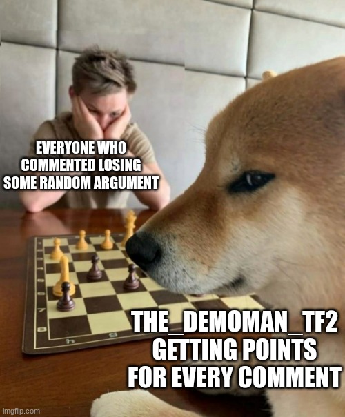Chess doge | EVERYONE WHO COMMENTED LOSING SOME RANDOM ARGUMENT THE_DEMOMAN_TF2 GETTING POINTS FOR EVERY COMMENT | image tagged in chess doge | made w/ Imgflip meme maker