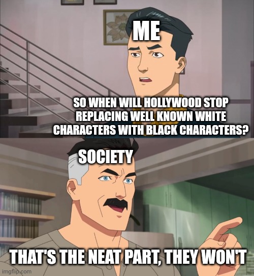 It's starting to get really ridiculous ngl | ME; SO WHEN WILL HOLLYWOOD STOP REPLACING WELL KNOWN WHITE CHARACTERS WITH BLACK CHARACTERS? SOCIETY; THAT'S THE NEAT PART, THEY WON'T | image tagged in that's the neat part you don't,actors,hollywood,hollywood liberals,black,white | made w/ Imgflip meme maker