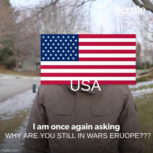Bernie I Am Once Again Asking For Your Support Meme | USA; WHY ARE YOU STILL IN WARS ERUOPE??? | image tagged in memes,bernie i am once again asking for your support | made w/ Imgflip meme maker