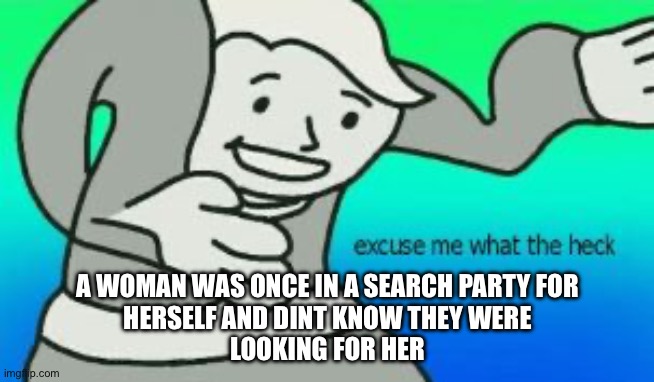Excuse Me What The Heck | A WOMAN WAS ONCE IN A SEARCH PARTY FOR
HERSELF AND DINT KNOW THEY WERE
LOOKING FOR HER | image tagged in excuse me what the heck | made w/ Imgflip meme maker