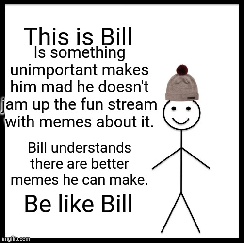 Be Like Bill Meme | This is Bill; Is something unimportant makes him mad he doesn't jam up the fun stream with memes about it. Bill understands there are better memes he can make. Be like Bill | image tagged in memes,be like bill | made w/ Imgflip meme maker