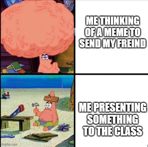patrick big brain | ME THINKING OF A MEME TO SEND MY FREIND; ME PRESENTING SOMETHING TO THE CLASS | image tagged in patrick big brain | made w/ Imgflip meme maker
