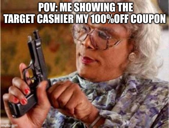 Madea | POV: ME SHOWING THE TARGET CASHIER MY 100%OFF COUPON | image tagged in madea | made w/ Imgflip meme maker