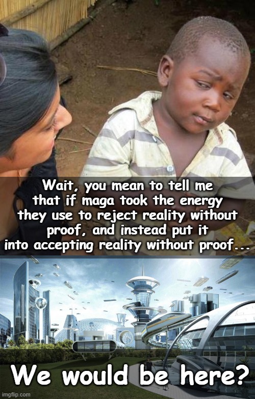 In a world where the other half accepted reality... | Wait, you mean to tell me that if maga took the energy they use to reject reality without proof, and instead put it into accepting reality without proof... We would be here? | image tagged in memes,third world skeptical kid,the future world if,maga,conspiracy theory,republican | made w/ Imgflip meme maker