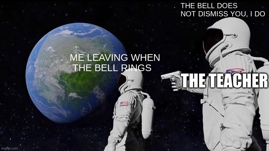Always Has Been Meme | THE BELL DOES NOT DISMISS YOU, I DO; ME LEAVING WHEN
 THE BELL RINGS; THE TEACHER | image tagged in memes,always has been | made w/ Imgflip meme maker