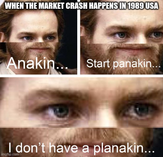 Anakin I don't have a planakin | WHEN THE MARKET CRASH HAPPENS IN 1989 USA | image tagged in anakin i don't have a planakin | made w/ Imgflip meme maker