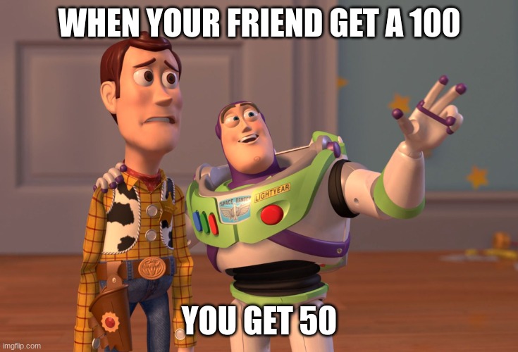 X, X Everywhere | WHEN YOUR FRIEND GET A 100; YOU GET 50 | image tagged in memes,x x everywhere | made w/ Imgflip meme maker