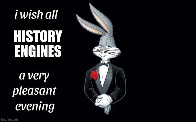 I just got history engines | HISTORY ENGINES | image tagged in i wish all the x a very pleasant evening,memes | made w/ Imgflip meme maker