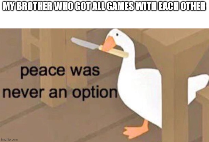 I never got all games | MY BROTHER WHO GOT ALL GAMES WITH EACH OTHER | image tagged in untitled goose peace was never an option,memes | made w/ Imgflip meme maker