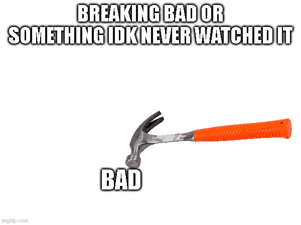 It is technically true | BREAKING BAD OR SOMETHING IDK NEVER WATCHED IT; BAD | image tagged in funny because it's true | made w/ Imgflip meme maker