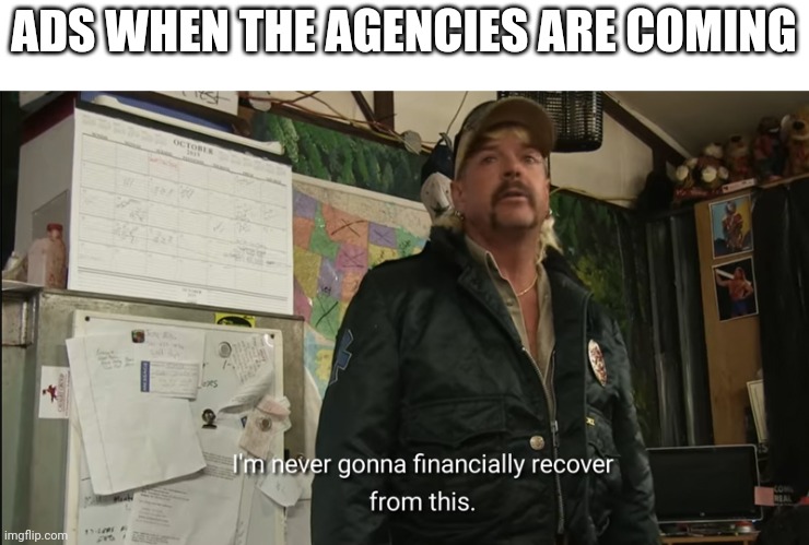 I am going to all ad agencies | ADS WHEN THE AGENCIES ARE COMING | image tagged in i'm never going to financially recover from this,memes | made w/ Imgflip meme maker