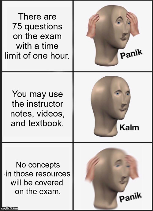 Exams stress me out | There are 75 questions on the exam with a time limit of one hour. You may use the instructor notes, videos, and textbook. No concepts in those resources will be covered 
on the exam. | image tagged in memes,panik kalm panik,fun,college,student life | made w/ Imgflip meme maker