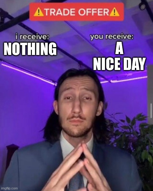 have a nice day | A NICE DAY; NOTHING | image tagged in i receive you receive | made w/ Imgflip meme maker