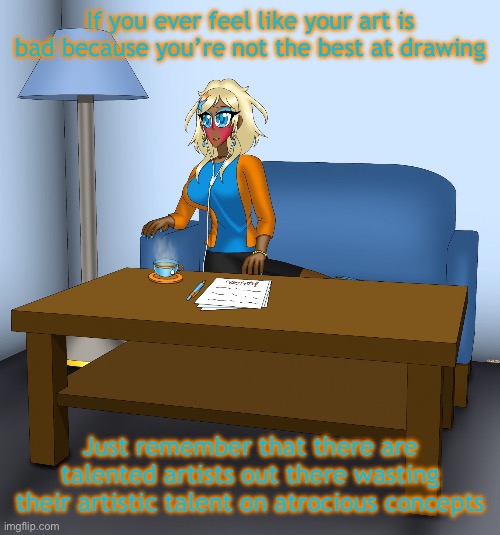 By atrocious concepts I mean things like sexualization of minors and zoophilia, not whatever shirtless Sephiroth and Sayori is | If you ever feel like your art is bad because you’re not the best at drawing; Just remember that there are talented artists out there wasting their artistic talent on atrocious concepts | image tagged in musume chilling | made w/ Imgflip meme maker