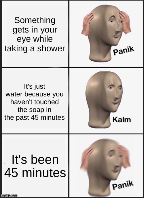 Panik Kalm Panik Meme | Something gets in your eye while taking a shower; It's just water because you haven't touched the soap in the past 45 minutes; It's been 45 minutes | image tagged in memes,panik kalm panik | made w/ Imgflip meme maker