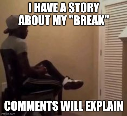 i will be explaining mostly everything on what happens to this account's status. | I HAVE A STORY ABOUT MY "BREAK"; COMMENTS WILL EXPLAIN | image tagged in man | made w/ Imgflip meme maker