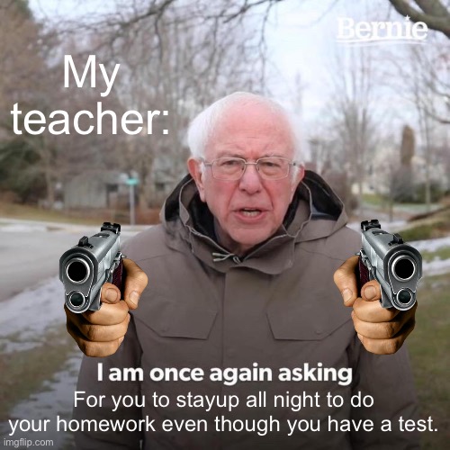Not again | My teacher:; For you to stayup all night to do your homework even though you have a test. | image tagged in memes,bernie i am once again asking for your support | made w/ Imgflip meme maker