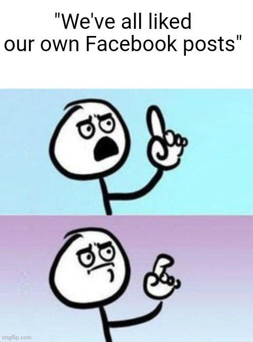 Don't lie | "We've all liked our own Facebook posts" | image tagged in wait nevermind,facebook,facebook likes,social media,likes,posts | made w/ Imgflip meme maker