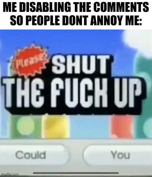 please shut the fucc up could you | ME DISABLING THE COMMENTS SO PEOPLE DONT ANNOY ME: | image tagged in please shut the fucc up could you | made w/ Imgflip meme maker
