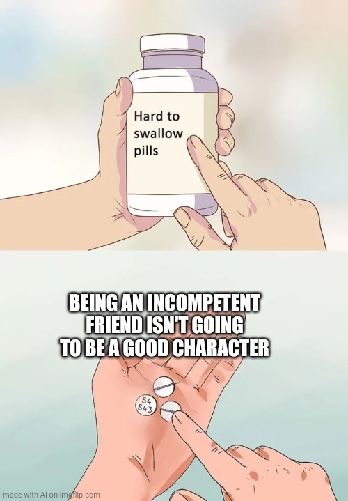 To every author/movie writer ever | BEING AN INCOMPETENT FRIEND ISN'T GOING TO BE A GOOD CHARACTER | image tagged in memes,hard to swallow pills,ai meme,authors,movies,characters | made w/ Imgflip meme maker
