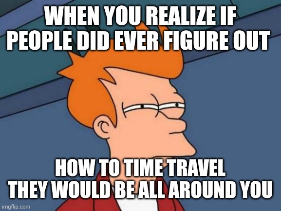 Futurama Fry Meme | WHEN YOU REALIZE IF PEOPLE DID EVER FIGURE OUT; HOW TO TIME TRAVEL THEY WOULD BE ALL AROUND YOU | image tagged in memes,futurama fry | made w/ Imgflip meme maker