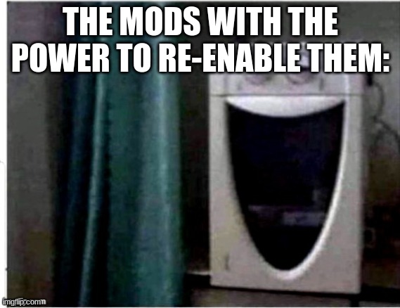 Laughing Microwave | THE MODS WITH THE POWER TO RE-ENABLE THEM: | image tagged in laughing microwave | made w/ Imgflip meme maker