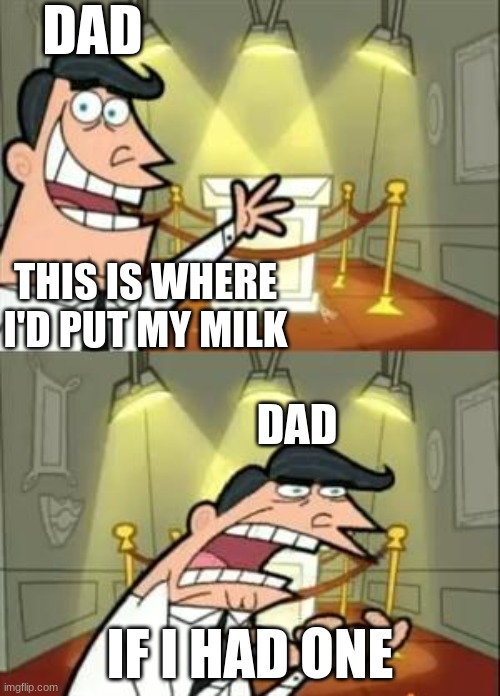 Dad's in a nutshell | DAD; THIS IS WHERE I'D PUT MY MILK; DAD; IF I HAD ONE | image tagged in memes,this is where i'd put my trophy if i had one,dad,milk | made w/ Imgflip meme maker