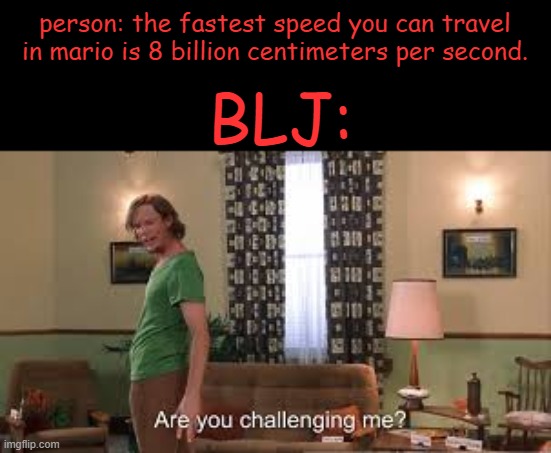 YAYYAYAYAYAYAYYAYAYAYAYYAYAYAYAY | person: the fastest speed you can travel in mario is 8 billion centimeters per second. BLJ: | image tagged in are you challenging me | made w/ Imgflip meme maker