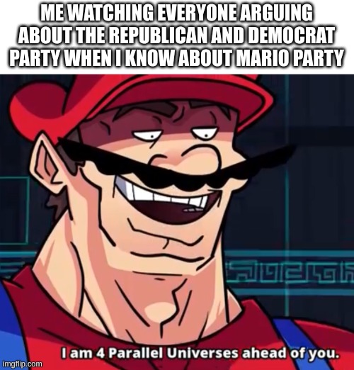 Actually a good game tho | ME WATCHING EVERYONE ARGUING ABOUT THE REPUBLICAN AND DEMOCRAT PARTY WHEN I KNOW ABOUT MARIO PARTY | image tagged in i am 4 parallel universes ahead of you | made w/ Imgflip meme maker