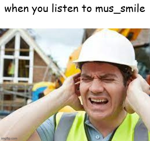 its SO F*CKING LOUD! | when you listen to mus_smile | image tagged in oh my ears | made w/ Imgflip meme maker