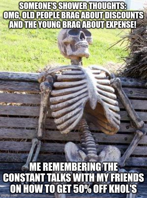 I guess we're...old at heart? | SOMEONE'S SHOWER THOUGHTS:  OMG, OLD PEOPLE BRAG ABOUT DISCOUNTS AND THE YOUNG BRAG ABOUT EXPENSE! ME REMEMBERING THE CONSTANT TALKS WITH MY FRIENDS ON HOW TO GET 50% OFF KHOL'S | image tagged in waiting skeleton | made w/ Imgflip meme maker