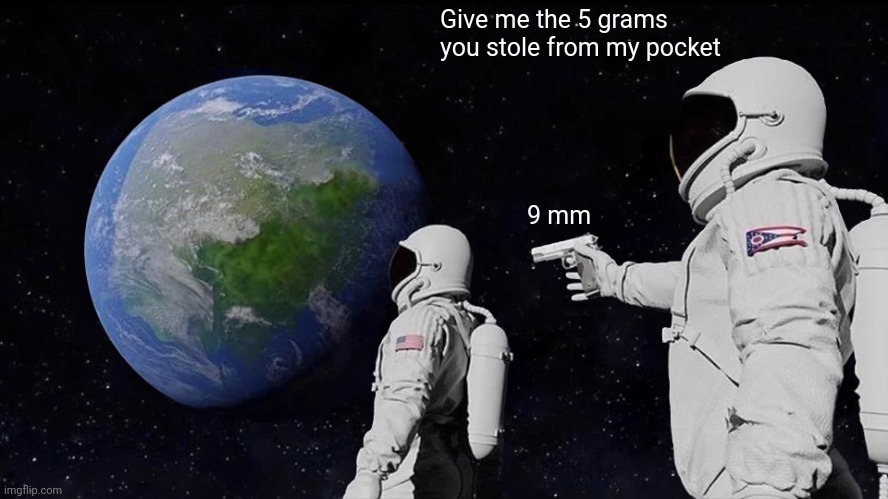 Paraphrase of the "9 mm and 5 grams in my pocket" meme | Give me the 5 grams you stole from my pocket; 9 mm | image tagged in memes,always has been | made w/ Imgflip meme maker