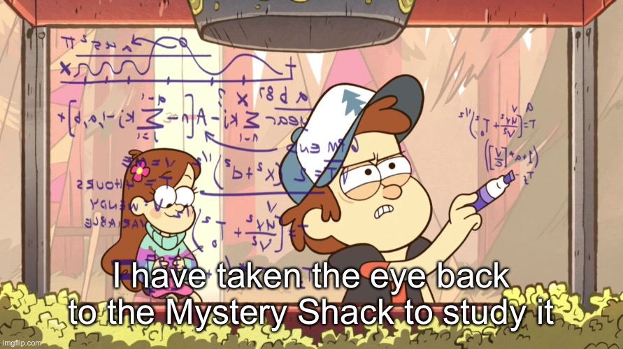 Dipper Does Math | I have taken the eye back to the Mystery Shack to study it | image tagged in dipper does math | made w/ Imgflip meme maker