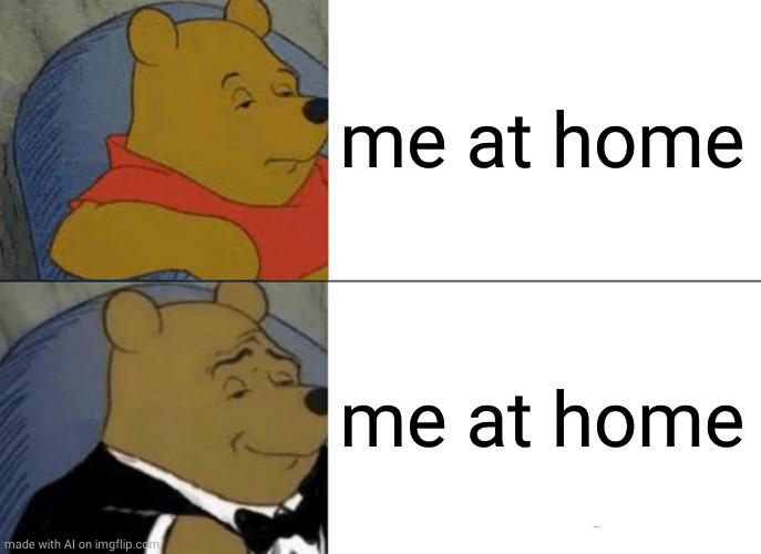 Tuxedo Winnie The Pooh | me at home; me at home | image tagged in memes,tuxedo winnie the pooh,ai meme | made w/ Imgflip meme maker