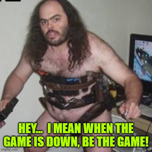 creepy gamer dude | HEY...  I MEAN WHEN THE GAME IS DOWN, BE THE GAME! | image tagged in creepy gamer dude | made w/ Imgflip meme maker