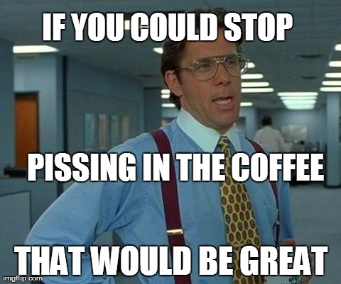 That Would Be Great Meme | IF YOU COULD STOP                                                               PISSING IN THE COFFEE  THAT WOULD BE GREAT | image tagged in memes,that would be great | made w/ Imgflip meme maker