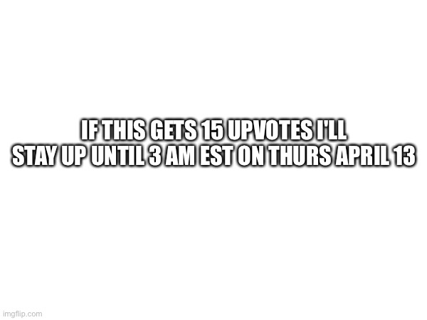 IF THIS GETS 15 UPVOTES I'LL STAY UP UNTIL 3 AM EST ON THURS APRIL 13 | image tagged in begging for upvotes | made w/ Imgflip meme maker