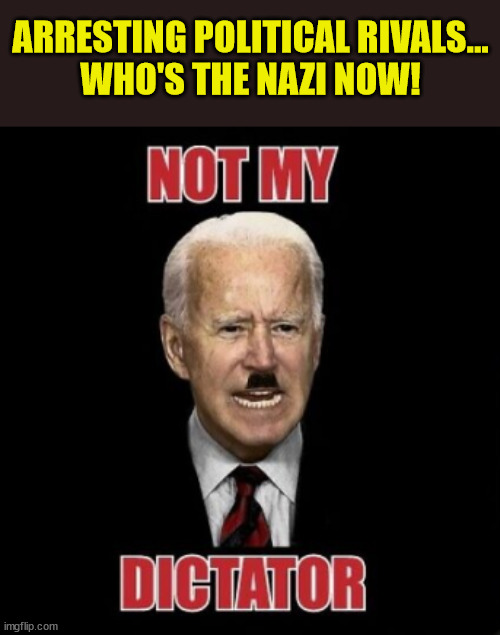 Who did nazi that coming... | ARRESTING POLITICAL RIVALS...

WHO'S THE NAZI NOW! | image tagged in democrat,nazis | made w/ Imgflip meme maker