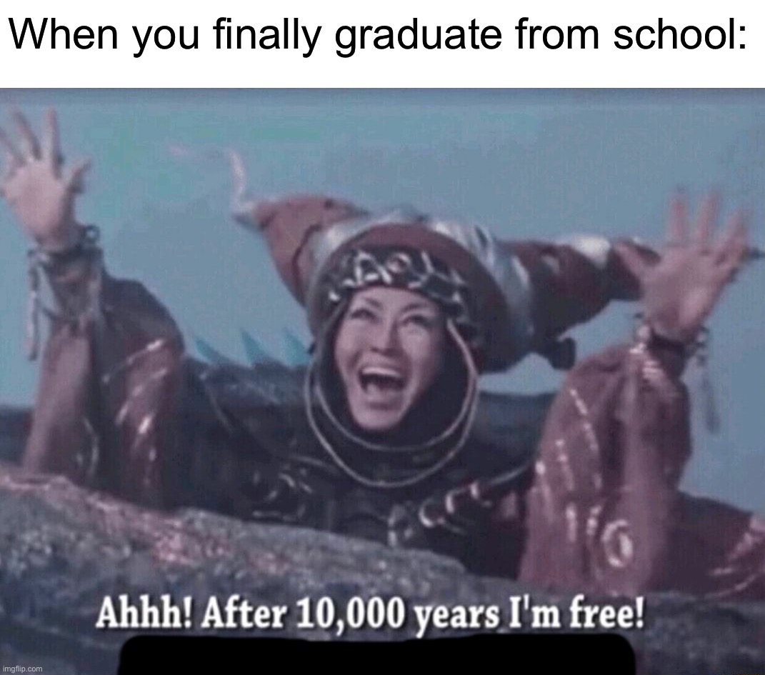 Can’t wait until this happens to me | When you finally graduate from school: | image tagged in mmpr rita repulsa after 10 000 years i'm free,memes,funny,true story,relatable memes,school | made w/ Imgflip meme maker