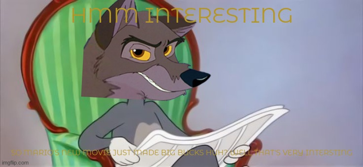 balto reading the paper | HMM INTERESTING; SO MARIO'S NEW MOVIE JUST MADE BIG BUCKS HUH? WELL THAT'S VERY INTERSTING | image tagged in tom cat reading a newspaper,universal studios,wolves,balto,reading the paper | made w/ Imgflip meme maker
