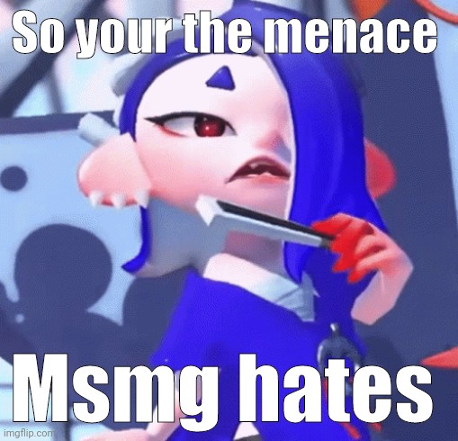 So your the menace Msmg hates | made w/ Imgflip meme maker